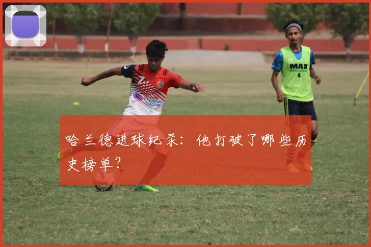 哈兰德进球纪录：他打破了哪些历史榜单？