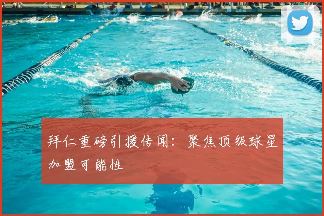 拜仁重磅引援传闻：聚焦顶级球星加盟可能性