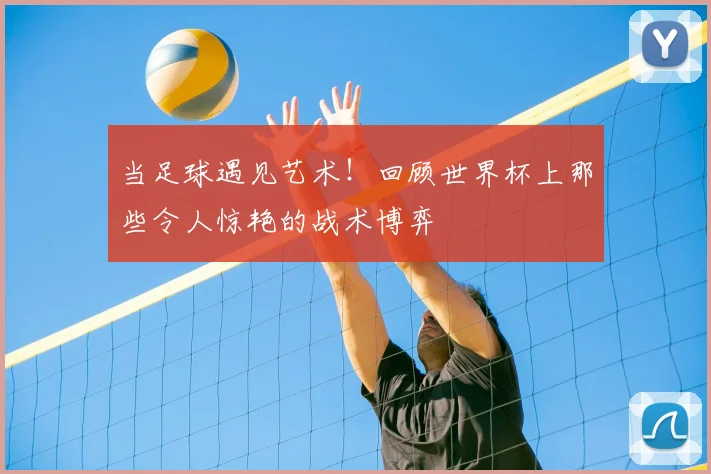 当足球遇见艺术！回顾世界杯上那些令人惊艳的战术博弈