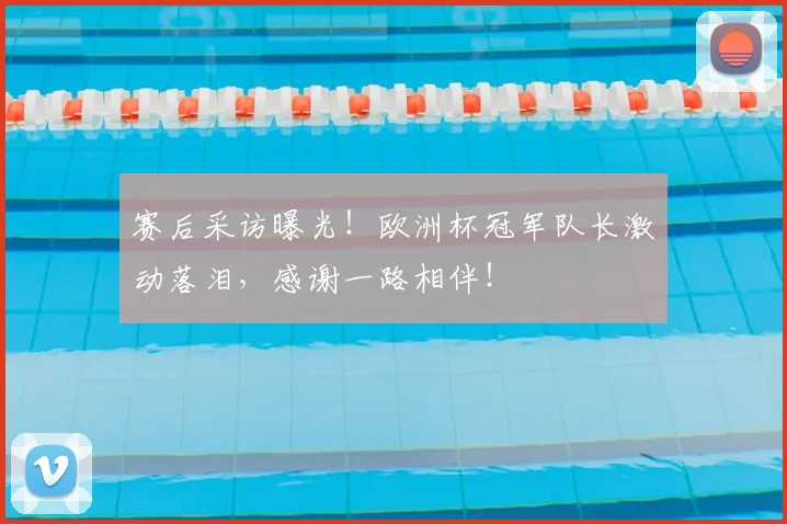 赛后采访曝光！欧洲杯冠军队长激动落泪，感谢一路相伴！