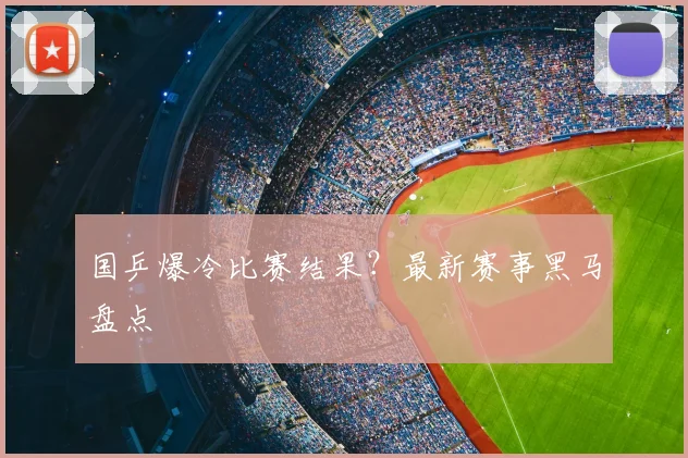 国乒爆冷比赛结果？最新赛事黑马盘点