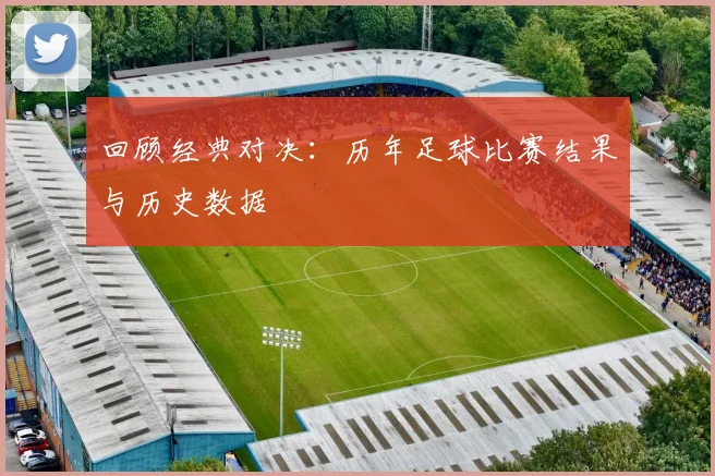 回顾经典对决：历年足球比赛结果与历史数据