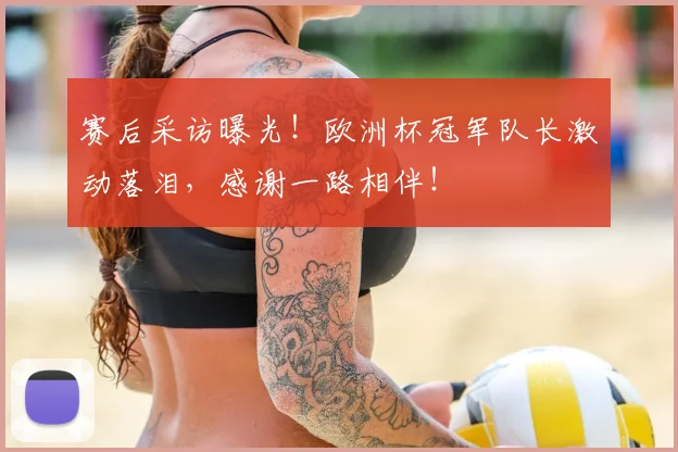 赛后采访曝光！欧洲杯冠军队长激动落泪，感谢一路相伴！