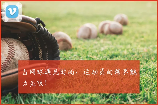 当网球遇见时尚，运动员的跨界魅力无限！