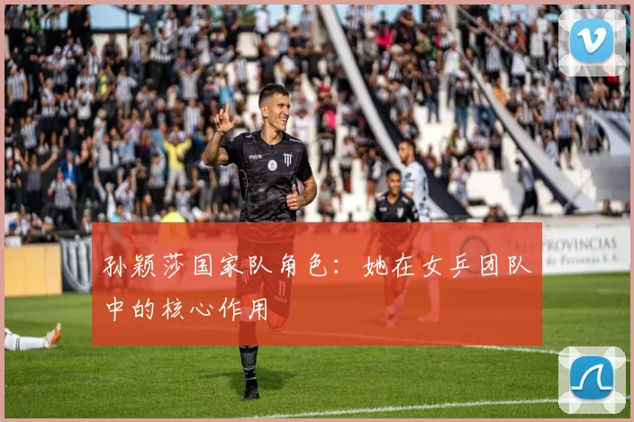 孙颖莎国家队角色:她在女乒团队中的核心作用