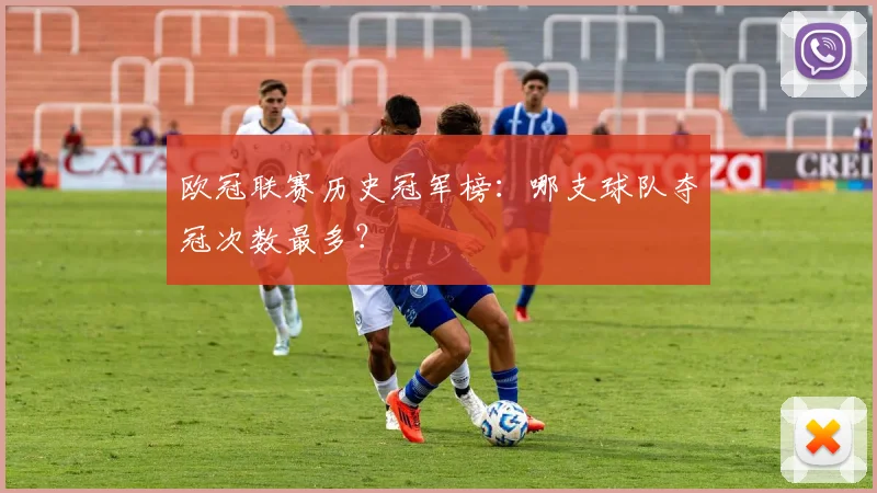 欧冠联赛历史冠军榜：哪支球队夺冠次数最多？