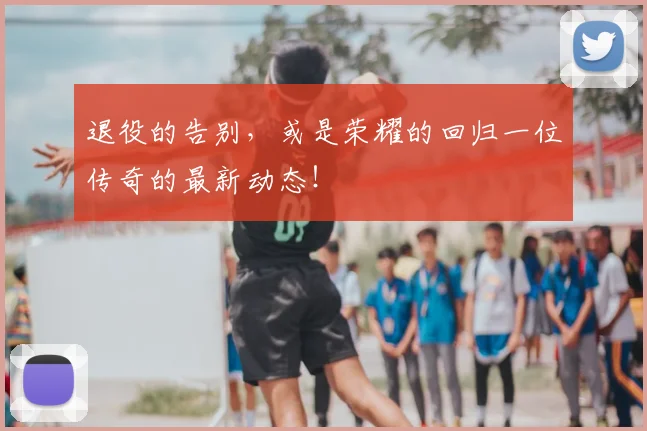 退役的告别，或是荣耀的回归一位传奇的最新动态！