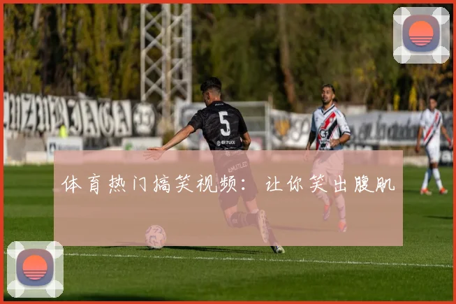 体育热门搞笑视频：让你笑出腹肌