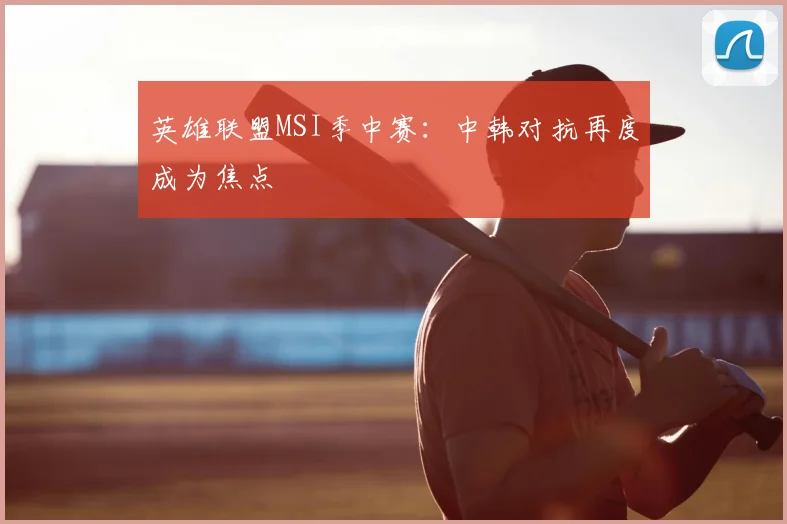 英雄联盟MSI季中赛：中韩对抗再度成为焦点