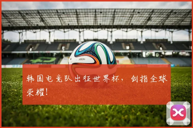 韩国电竞队出征世界杯，剑指全球荣耀！