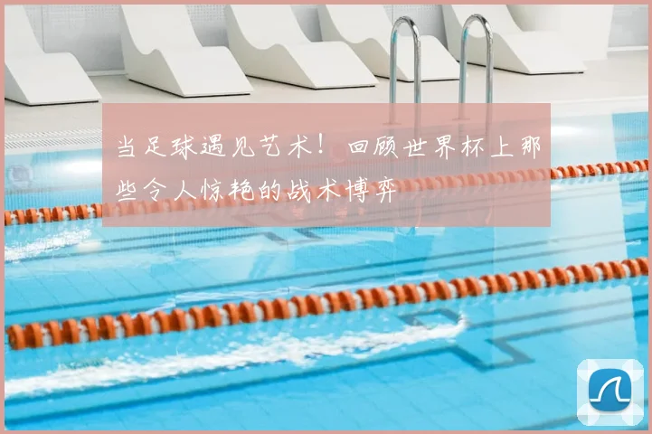 当足球遇见艺术！回顾世界杯上那些令人惊艳的战术博弈