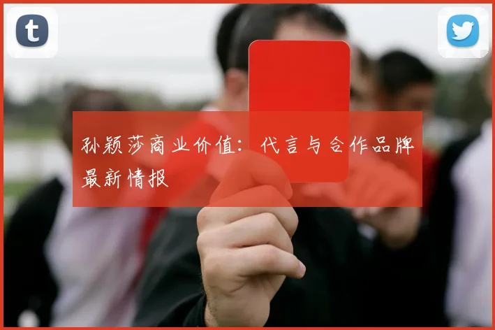 孙颖莎商业价值：代言与合作品牌最新情报