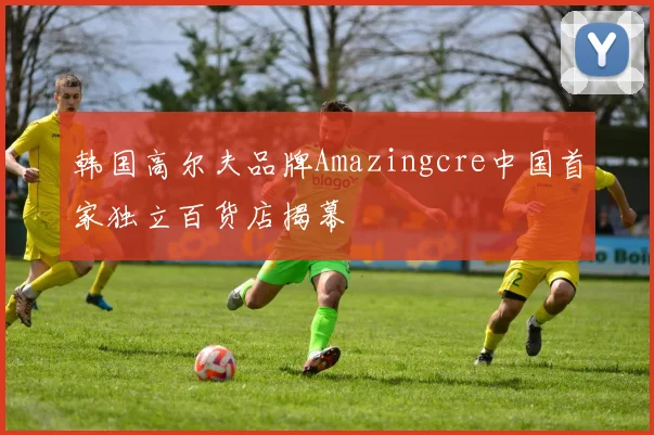 韩国高尔夫品牌Amazingcre中国首家独立百货店揭幕