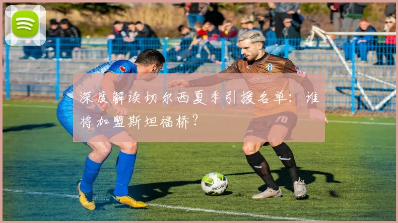 深度解读切尔西夏季引援名单：谁将加盟斯坦福桥？