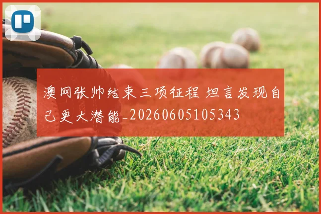 澳网张帅结束三项征程 坦言发现自己更大潜能_20260605105343