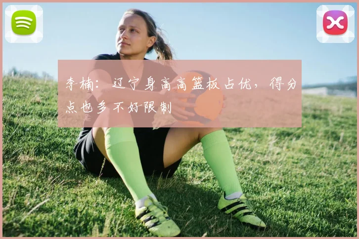 李楠：辽宁身高高篮板占优，得分点也多不好限制