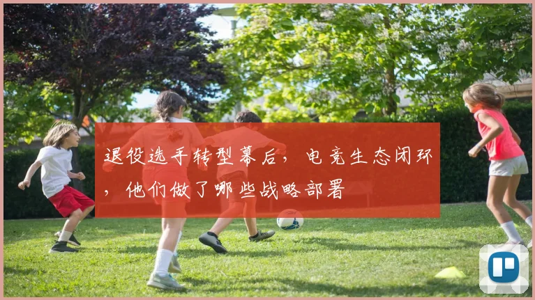 退役选手转型幕后，电竞生态闭环，他们做了哪些战略部署