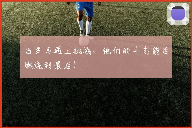 当罗马遇上挑战，他们的斗志能否燃烧到最后！