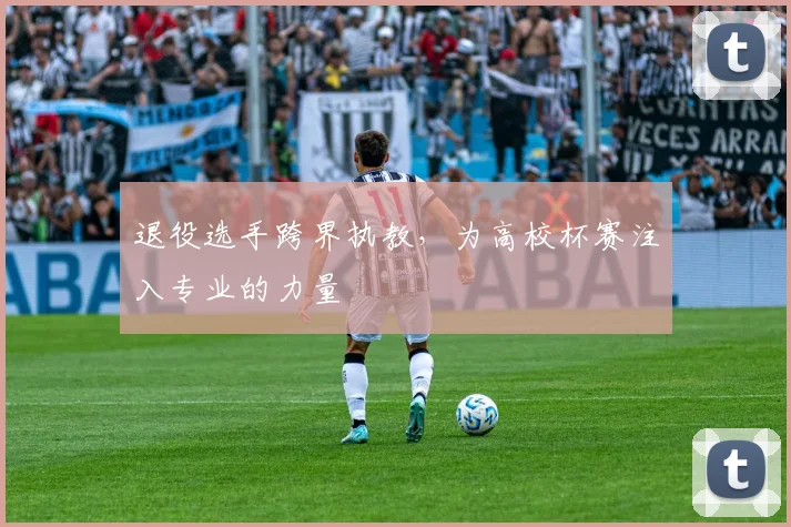 退役选手跨界执教，为高校杯赛注入专业的力量