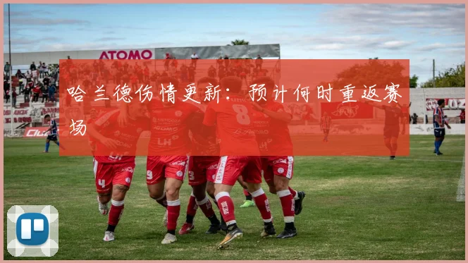 哈兰德伤情更新:预计何时重返赛场
