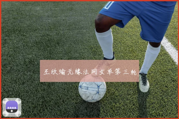 王欣瑜无缘法网女单第三轮