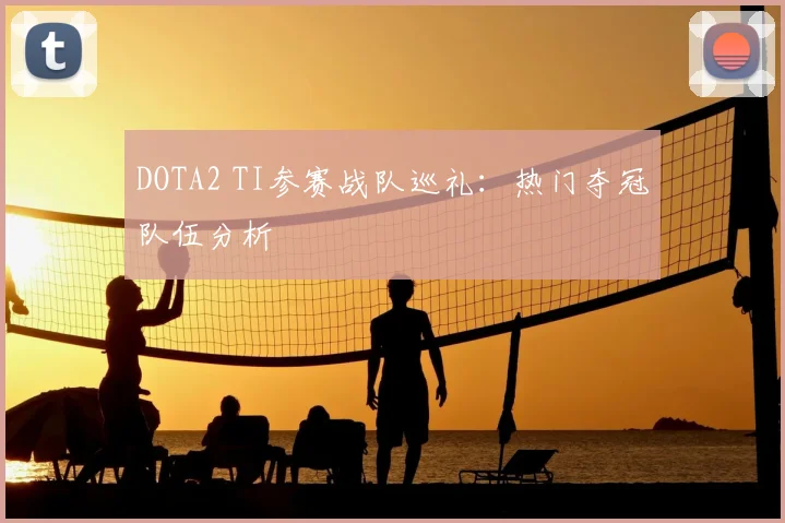 DOTA2 TI参赛战队巡礼:热门夺冠队伍分析