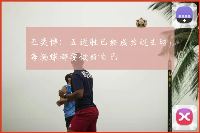 王奕博：五连胜已经成为过去时，每场球都要做好自己