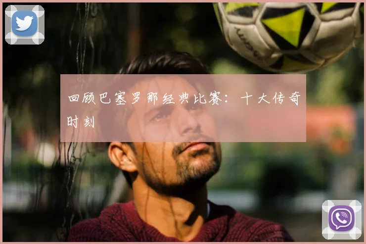回顾巴塞罗那经典比赛：十大传奇时刻