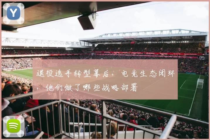 退役选手转型幕后，电竞生态闭环，他们做了哪些战略部署