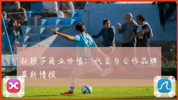 孙颖莎商业价值:代言与合作品牌最新情报