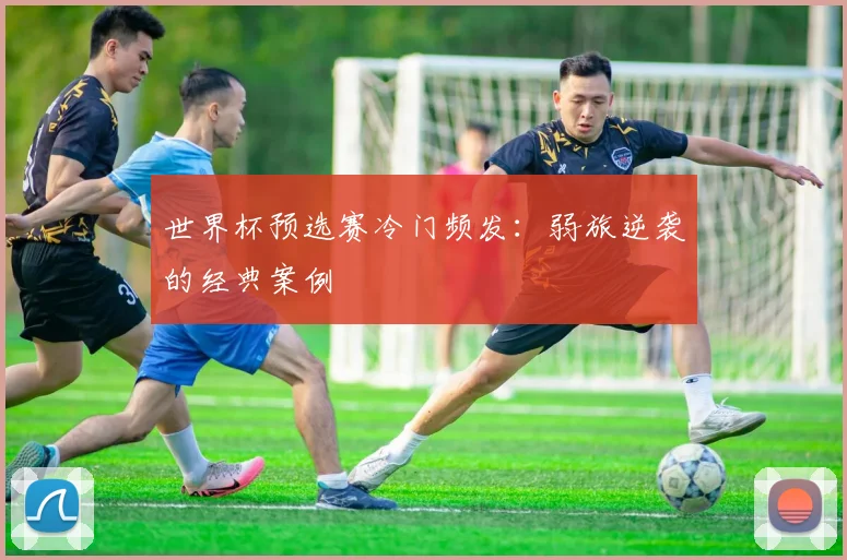 世界杯预选赛冷门频发：弱旅逆袭的经典案例
