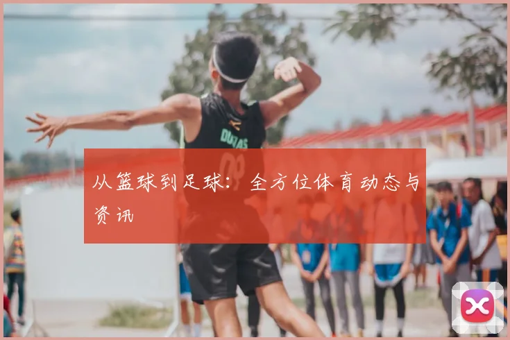 从篮球到足球：全方位体育动态与资讯