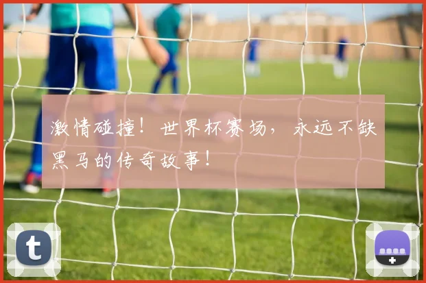 激情碰撞!世界杯赛场,永远不缺黑马的传奇故事!