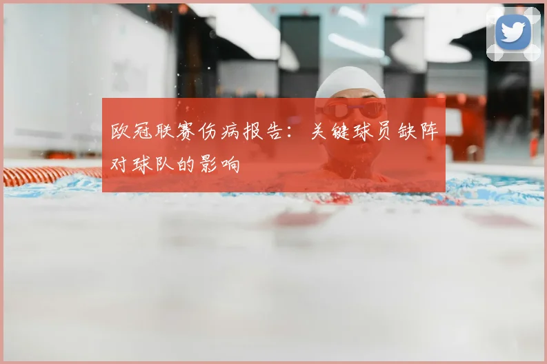欧冠联赛伤病报告：关键球员缺阵对球队的影响