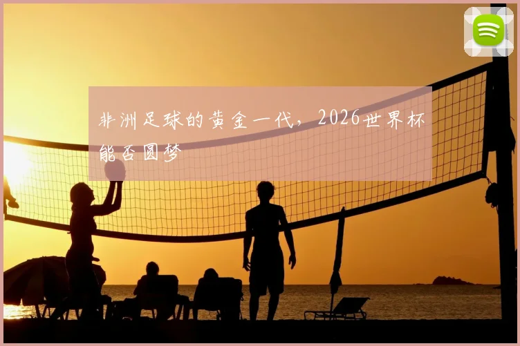 非洲足球的黄金一代，2026世界杯能否圆梦