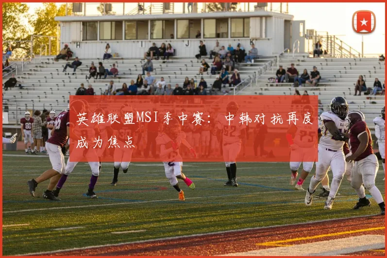 英雄联盟MSI季中赛：中韩对抗再度成为焦点