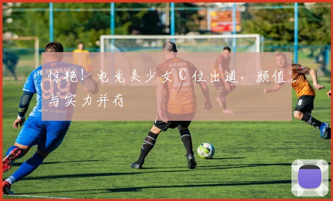 惊艳！电竞美少女 C 位出道，颜值与实力并存