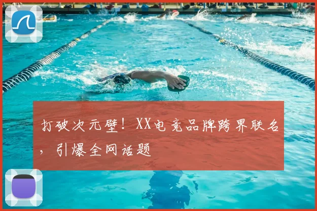 打破次元壁！XX电竞品牌跨界联名，引爆全网话题