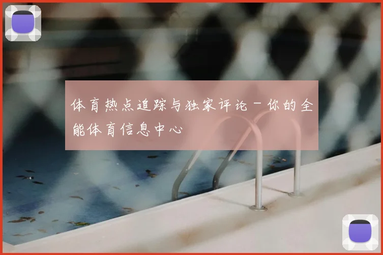 体育热点追踪与独家评论 - 你的全能体育信息中心