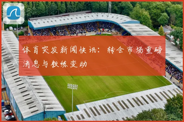 体育突发新闻快讯:转会市场重磅消息与教练变动