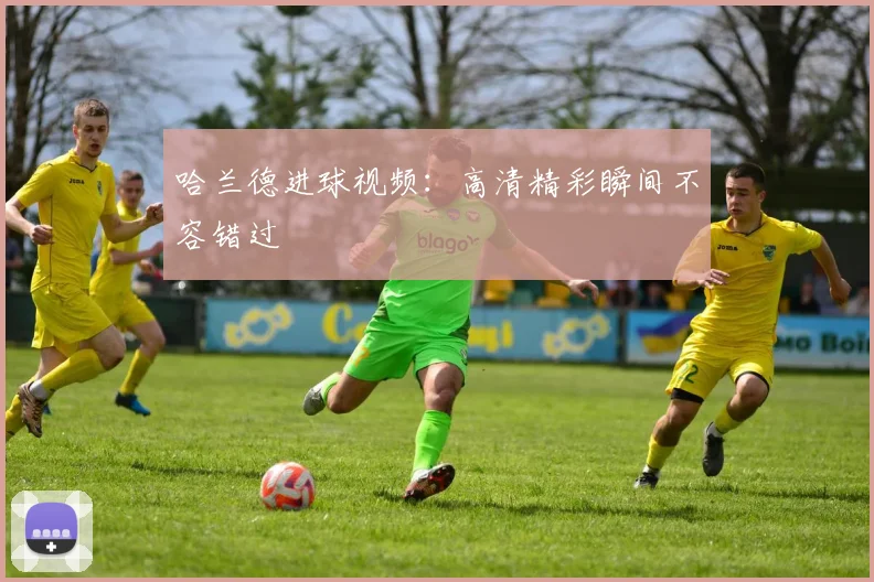 哈兰德进球视频:高清精彩瞬间不容错过