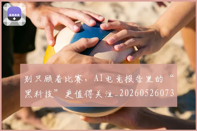 别只顾着比赛，AI电竞报告里的“黑科技”更值得关注_20260526073305