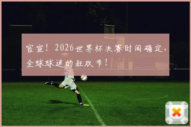 官宣！2026世界杯决赛时间确定，全球球迷的狂欢节！