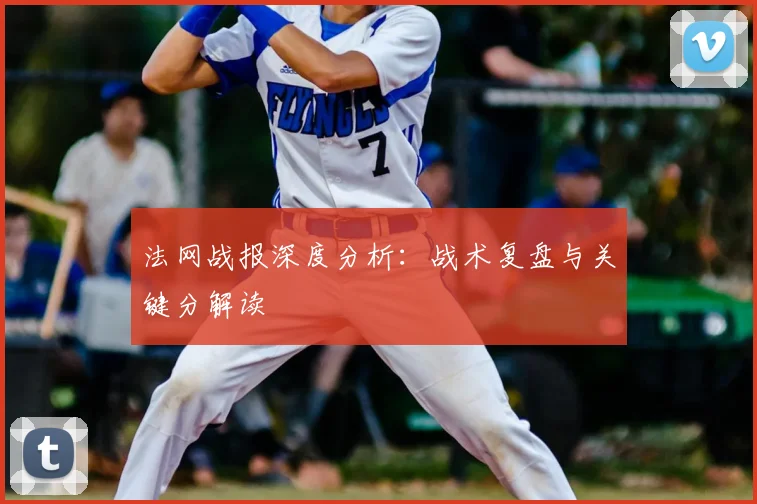 法网战报深度分析：战术复盘与关键分解读