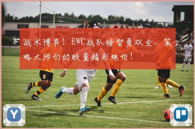 战术博弈！EWC战队榜智勇双全，策略大师们的较量精彩绝伦！