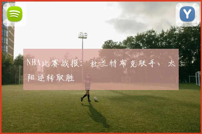 NBA比赛战报：杜兰特布克联手，太阳逆转取胜