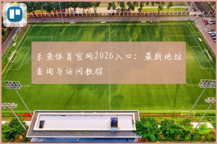 乐鱼体育官网2026入口：最新地址查询与访问教程