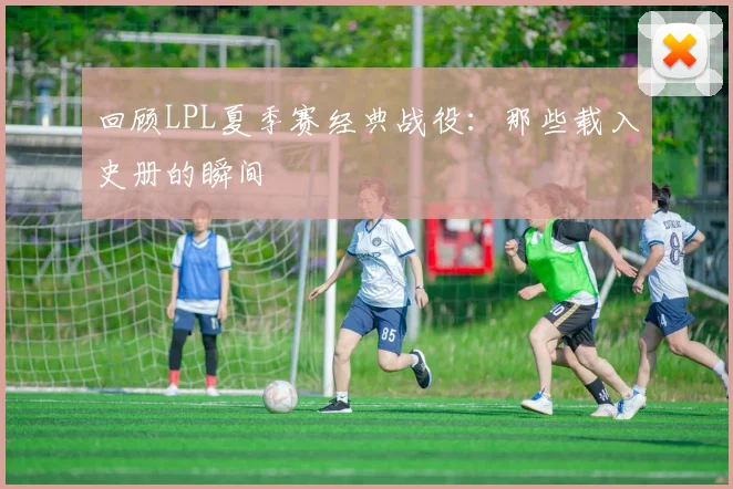 回顾LPL夏季赛经典战役：那些载入史册的瞬间