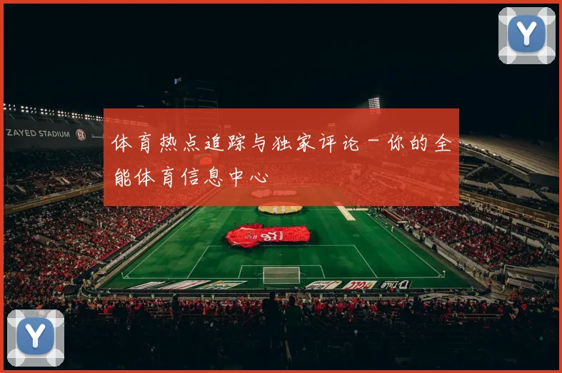 体育热点追踪与独家评论 - 你的全能体育信息中心