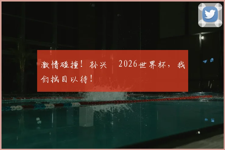 激情碰撞！孙兴慜2026世界杯，我们拭目以待！
